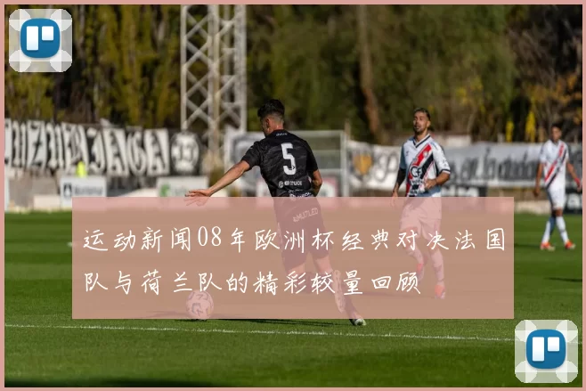 运动新闻08年欧洲杯经典对决法国队与荷兰队的精彩较量回顾