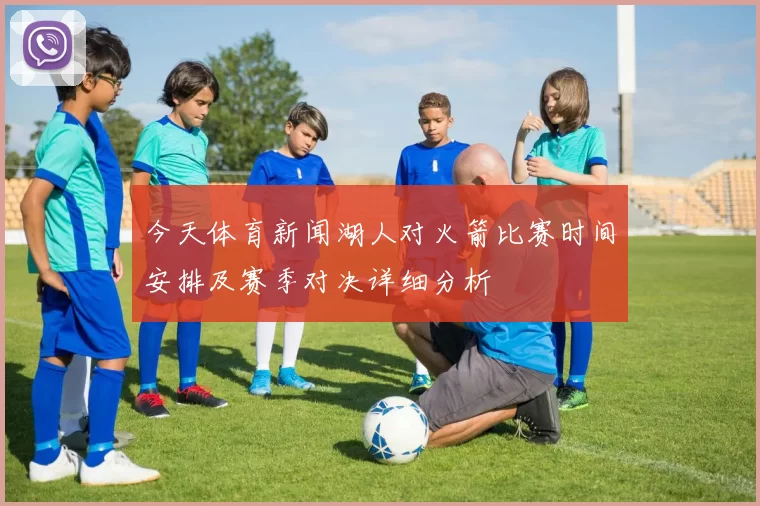 今天体育新闻湖人对火箭比赛时间安排及赛季对决详细分析