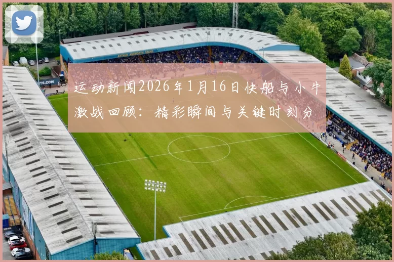 运动新闻2026年1月16日快船与小牛激战回顾：精彩瞬间与关键时刻分析