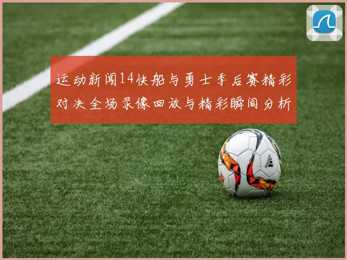 运动新闻14快船与勇士季后赛精彩对决全场录像回放与精彩瞬间分析