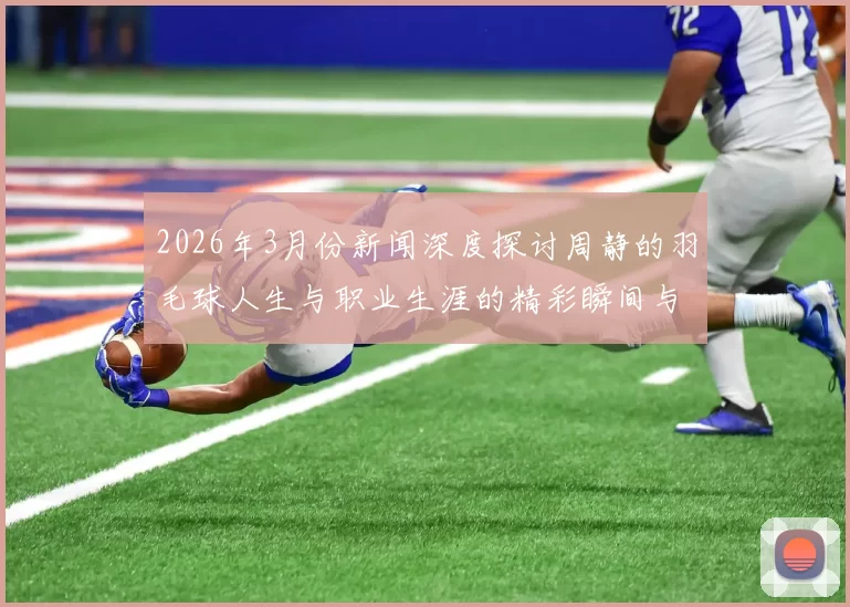 2026年3月份新闻深度探讨周静的羽毛球人生与职业生涯的精彩瞬间与成长历程