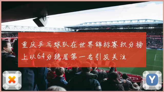 重庆乒乓球队在世界锦标赛积分榜上以64分稳居第一名引发关注