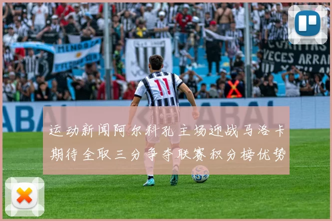 运动新闻阿尔科孔主场迎战马洛卡期待全取三分争夺联赛积分榜优势