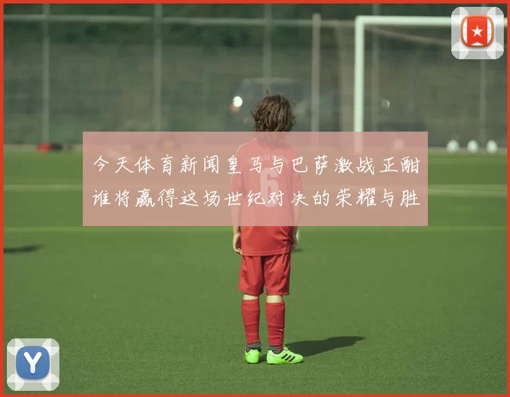今天体育新闻皇马与巴萨激战正酣谁将赢得这场世纪对决的荣耀与胜利